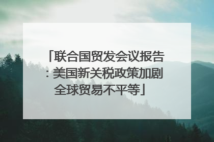 联合国贸发会议报告：美国新关税政策加剧全球贸易不平等
