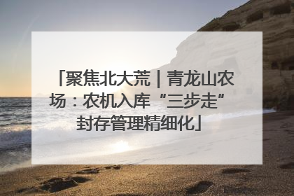 聚焦北大荒｜青龙山农场：农机入库“三步走” 封存管理精细化