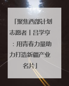 聚焦西部计划志愿者丨吕学亨：用青春力量助力打造新疆产业名片