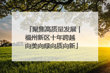 聚焦高质量发展｜福州新区十年跨越 向美向绿向质向新