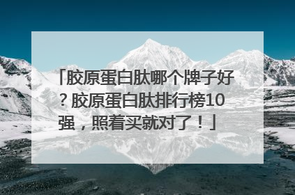 胶原蛋白肽哪个牌子好？胶原蛋白肽排行榜10强，照着买就对了！