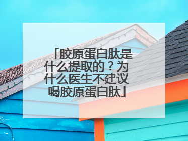胶原蛋白肽是什么提取的？为什么医生不建议喝胶原蛋白肽