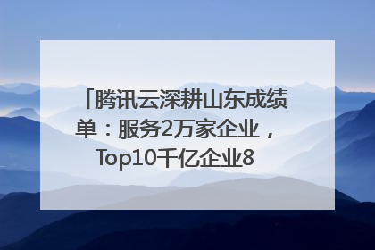 腾讯云深耕山东成绩单：服务2万家企业，Top10千亿企业8家选择腾讯云