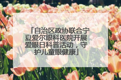 自治区政协联合宁夏爱尔眼科医院开展爱眼日科普活动，守护儿童眼健康