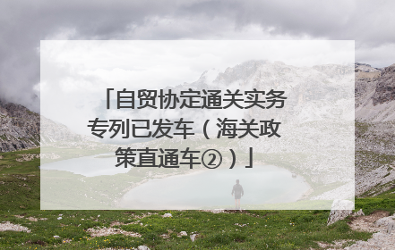 自贸协定通关实务专列已发车（海关政策直通车②）