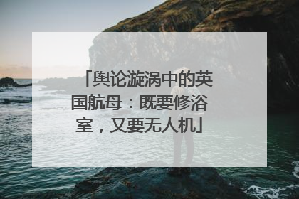 舆论漩涡中的英国航母：既要修浴室，又要无人机
