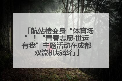 航站楼变身“体育场”！“青春志愿·世运有我”主题活动在成都双流机场举行