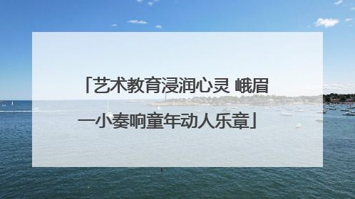 艺术教育浸润心灵 峨眉一小奏响童年动人乐章