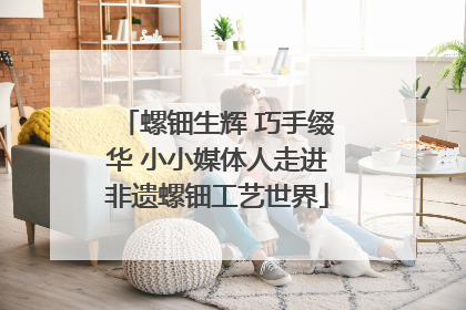 螺钿生辉 巧手缀华 小小媒体人走进非遗螺钿工艺世界