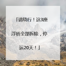 请绕行！这3座浮桥全部拆除，停运20天！