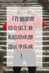 许勤梁惠玲会见工业和信息化部部长李乐成