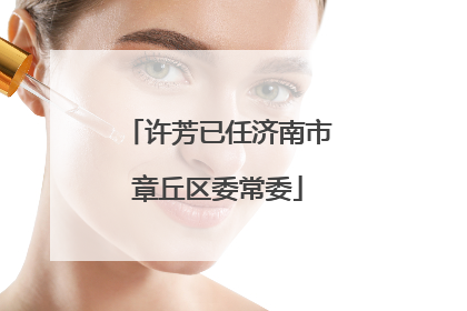许芳已任济南市章丘区委常委