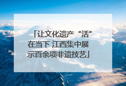 让文化遗产“活”在当下 江西集中展示百余项非遗技艺