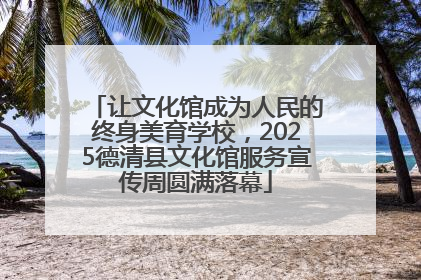 让文化馆成为人民的终身美育学校，2025德清县文化馆服务宣传周圆满落幕