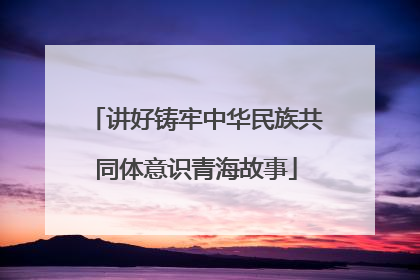 讲好铸牢中华民族共同体意识青海故事