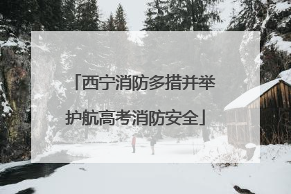 西宁消防多措并举护航高考消防安全