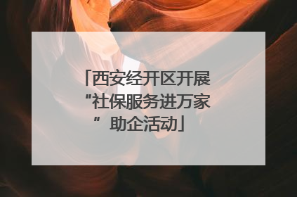 西安经开区开展“社保服务进万家”助企活动