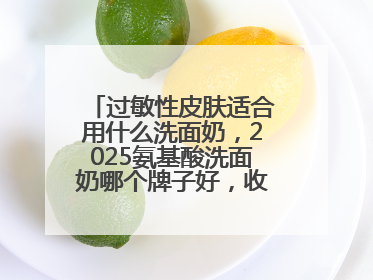 过敏性皮肤适合用什么洗面奶，2025氨基酸洗面奶哪个牌子好，收藏起来