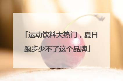 运动饮料大热门，夏日跑步少不了这个品牌