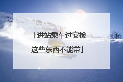 进站乘车过安检 这些东西不能带