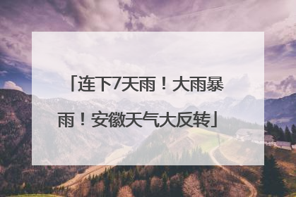 连下7天雨！大雨暴雨！安徽天气大反转