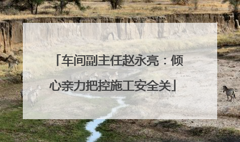 车间副主任赵永亮：倾心亲力把控施工安全关