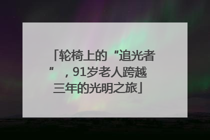 轮椅上的“追光者”，91岁老人跨越三年的光明之旅