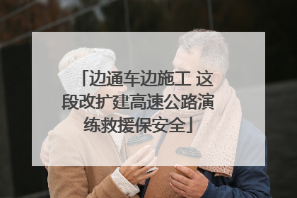 边通车边施工 这段改扩建高速公路演练救援保安全