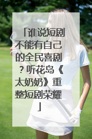 谁说短剧不能有自己的全民喜剧？听花岛《太奶奶》重整短剧荣耀