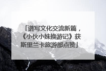 谱写文化交流新篇，《小伙小妹换游记》获斯里兰卡旅游部点赞