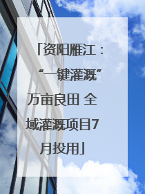 资阳雁江：“一键灌溉”万亩良田 全域灌溉项目7月投用