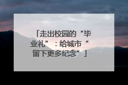 走出校园的“毕业礼”：给城市“留下更多纪念”