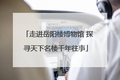 走进岳阳楼博物馆 探寻天下名楼千年往事