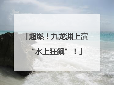 超燃！九龙渊上演“水上狂飙”！