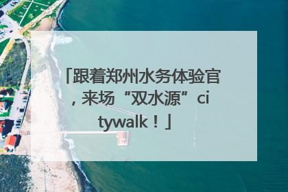 跟着郑州水务体验官，来场“双水源”citywalk！