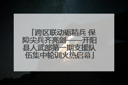 跨区联动砺精兵 保障尖兵齐亮剑——开阳县人武部第一期支援队伍集中轮训火热启幕