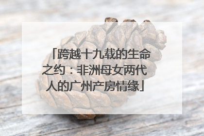 跨越十九载的生命之约：非洲母女两代人的广州产房情缘