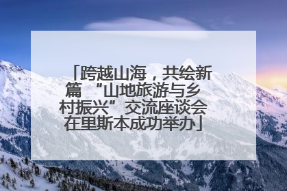 跨越山海，共绘新篇 “山地旅游与乡村振兴”交流座谈会在里斯本成功举办