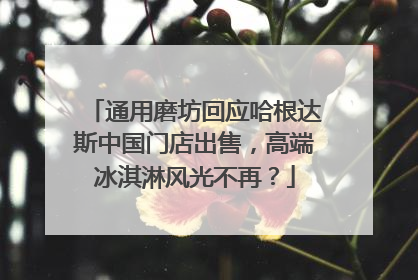通用磨坊回应哈根达斯中国门店出售，高端冰淇淋风光不再？