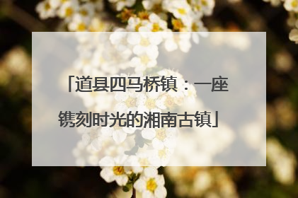 道县四马桥镇：一座镌刻时光的湘南古镇