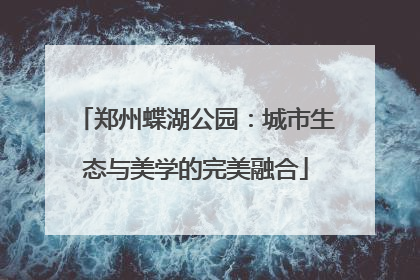 郑州蝶湖公园：城市生态与美学的完美融合