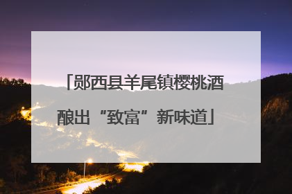 郧西县羊尾镇樱桃酒酿出“致富”新味道