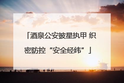 酒泉公安披星执甲 织密防控“安全经纬”