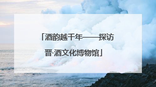 酒韵越千年——探访晋·酒文化博物馆