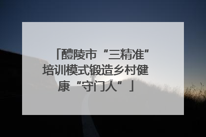 醴陵市“三精准”培训模式锻造乡村健康“守门人”