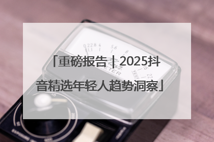 重磅报告｜2025抖音精选年轻人趋势洞察