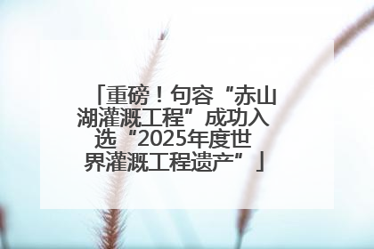 重磅！句容“赤山湖灌溉工程”成功入选“2025年度世界灌溉工程遗产”