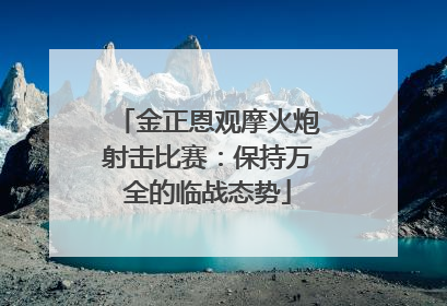 金正恩观摩火炮射击比赛：保持万全的临战态势