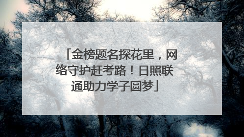 金榜题名探花里，网络守护赶考路！日照联通助力学子圆梦