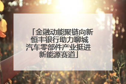金融动能聚链向新 恒丰银行助力聊城汽车零部件产业挺进新能源赛道
